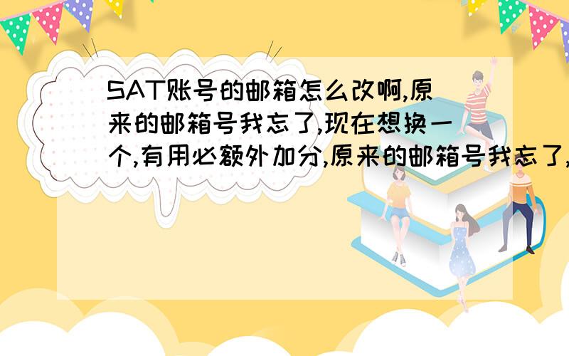 SAT账号的邮箱怎么改啊,原来的邮箱号我忘了,现在想换一个,有用必额外加分,原来的邮箱号我忘了,现在想换一个,有用必额外加分,