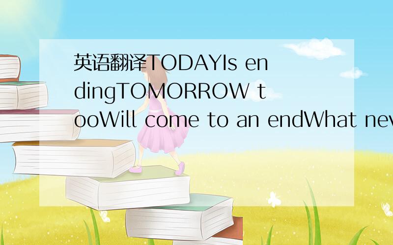 英语翻译TODAYIs endingTOMORROW tooWill come to an endWhat never endedIs YESTERDAYIt is beatingInside usLike a second heart