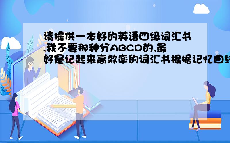 请提供一本好的英语四级词汇书,我不要那种分ABCD的,最好是记起来高效率的词汇书根据记忆曲线或者高频词汇,哪一个牌子的好,用过的,有实际体会的回答,