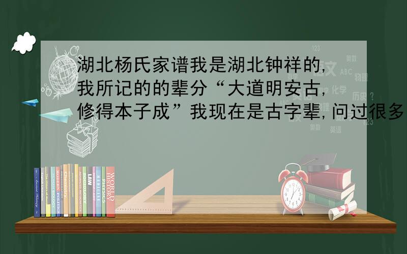 湖北杨氏家谱我是湖北钟祥的,我所记的的辈分“大道明安古,修得本子成”我现在是古字辈,问过很多人都不知道我们家族迁徙过程.