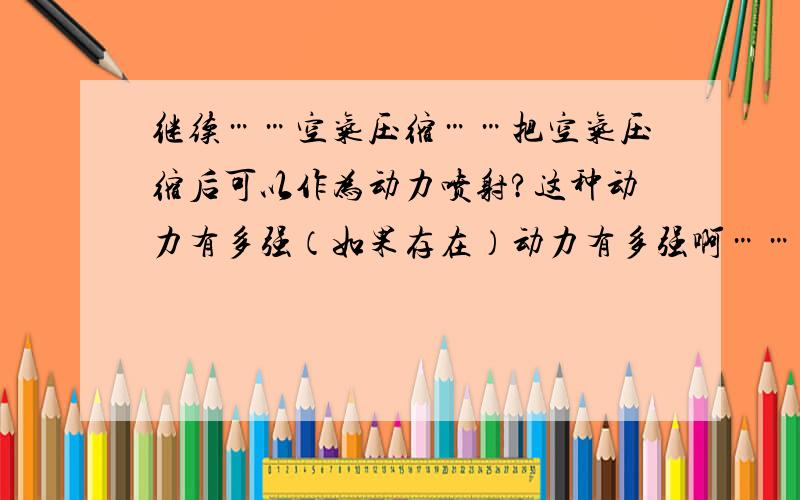 继续……空气压缩……把空气压缩后可以作为动力喷射?这种动力有多强（如果存在）动力有多强啊………………