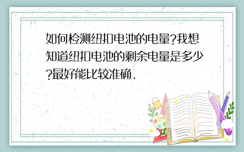 如何检测纽扣电池的电量?我想知道纽扣电池的剩余电量是多少?最好能比较准确.