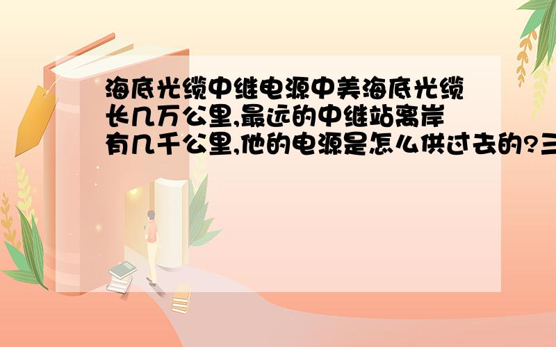 海底光缆中继电源中美海底光缆长几万公里,最远的中继站离岸有几千公里,他的电源是怎么供过去的?三峡电站的电使用了最高的级的电压,供电范围也只500-700KM,要给2000-5000公里外的中继站供