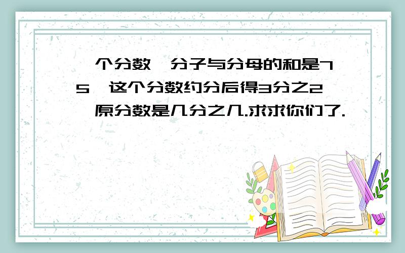 一个分数,分子与分母的和是75,这个分数约分后得3分之2,原分数是几分之几.求求你们了.