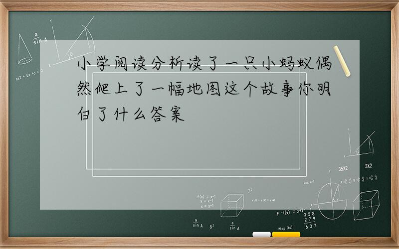 小学阅读分析读了一只小蚂蚁偶然爬上了一幅地图这个故事你明白了什么答案