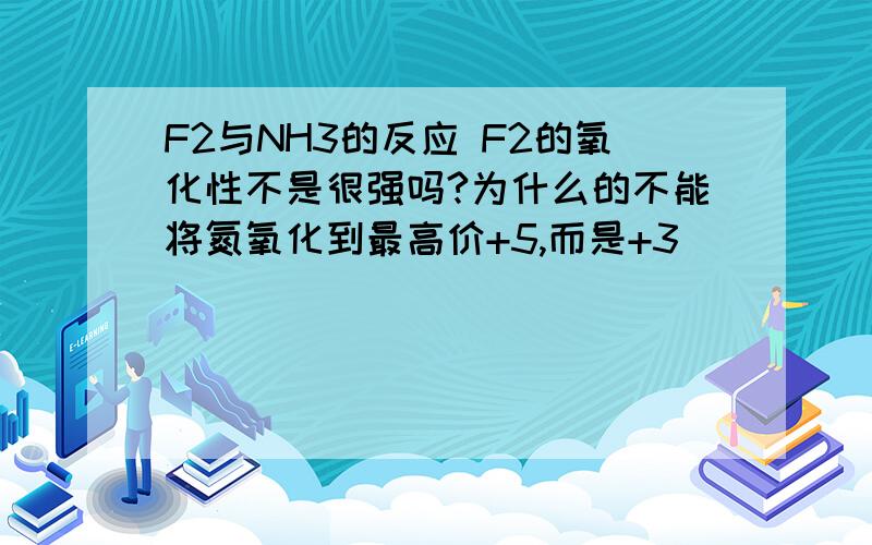 F2与NH3的反应 F2的氧化性不是很强吗?为什么的不能将氮氧化到最高价+5,而是+3