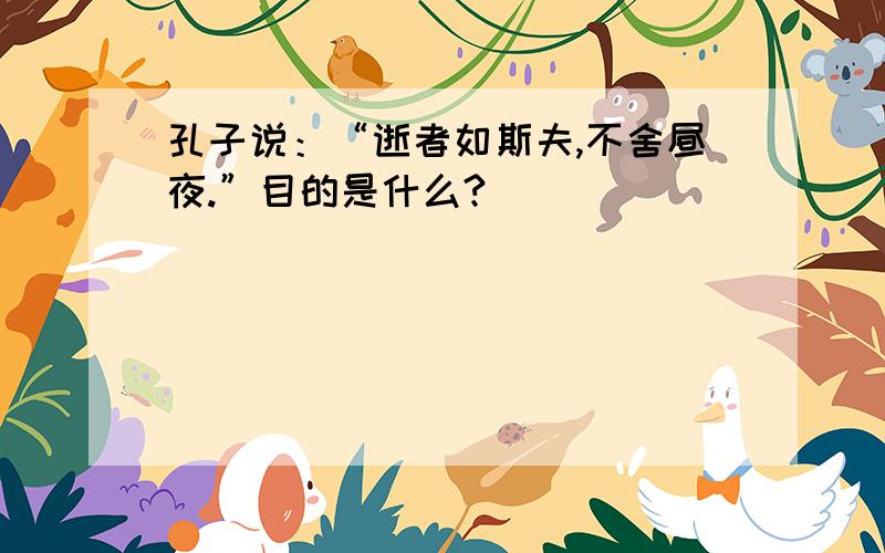 孔子说：“逝者如斯夫,不舍昼夜.”目的是什么?