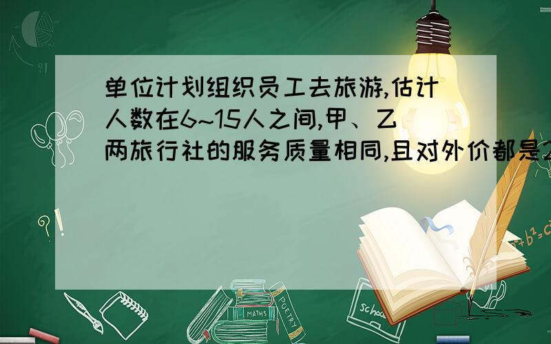 单位计划组织员工去旅游,估计人数在6~15人之间,甲、乙两旅行社的服务质量相同,且对外价都是200元/人 该该单位联系时,甲旅行社对每位旅客八折优惠；乙旅行社可免去一位旅客的旅行费用,