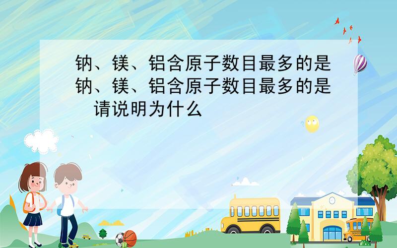 钠、镁、铝含原子数目最多的是钠、镁、铝含原子数目最多的是☞请说明为什么