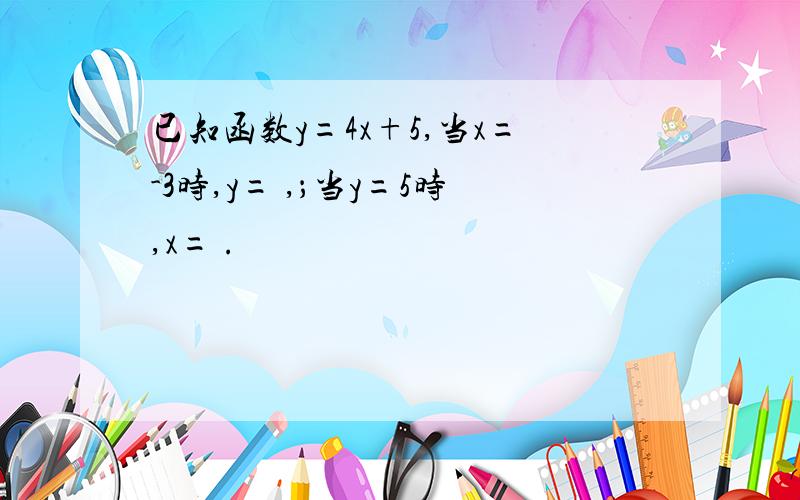 已知函数y=4x+5,当x=-3时,y= ,；当y=5时,x= .