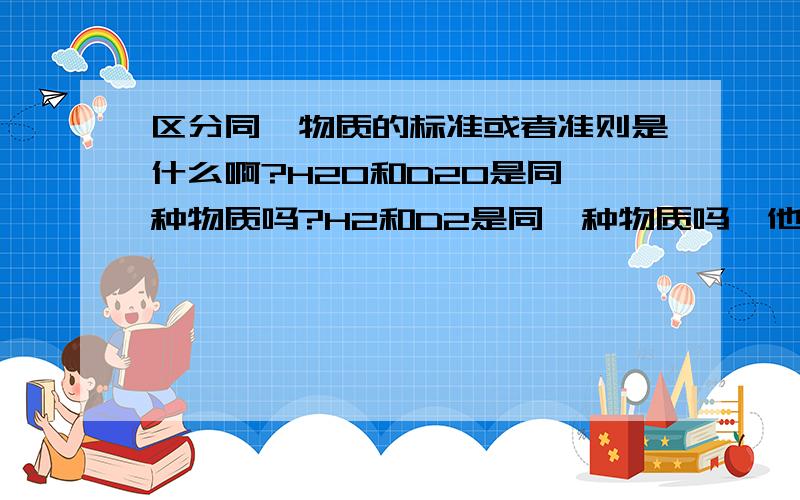 区分同一物质的标准或者准则是什么啊?H20和D20是同一种物质吗?H2和D2是同一种物质吗,他们分别混合是不是同一种物质啊