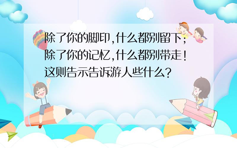 除了你的脚印,什么都别留下；除了你的记忆,什么都别带走!这则告示告诉游人些什么?