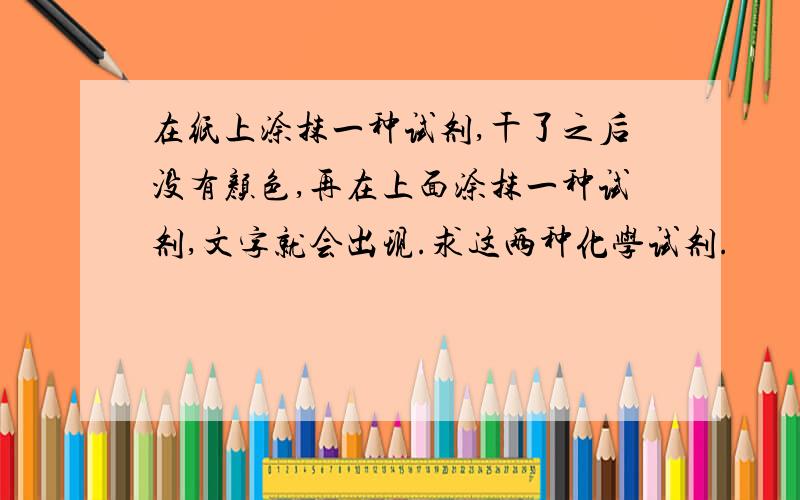 在纸上涂抹一种试剂,干了之后没有颜色,再在上面涂抹一种试剂,文字就会出现.求这两种化学试剂.