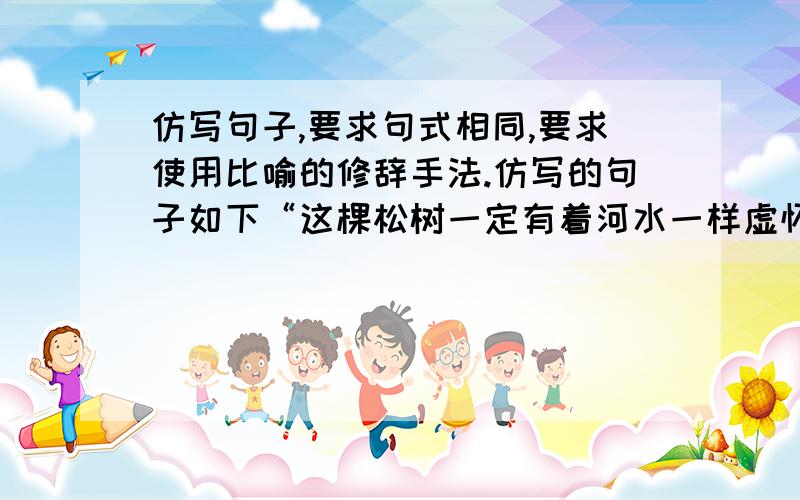 仿写句子,要求句式相同,要求使用比喻的修辞手法.仿写的句子如下“这棵松树一定有着河水一样虚怀沉默的柔性,不管风吹雨打,她只管生长枝桠绿叶,只管年年月月生长,以点缀托着碧空如洗的