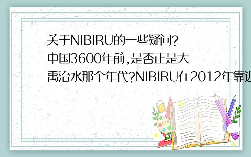 关于NIBIRU的一些疑问?中国3600年前,是否正是大禹治水那个年代?NIBIRU在2012年靠近地球,会造成海啸,地震频发呢?还是会造成全球大洪水?月球是否是外星人的飞船?美国登月是否是真的?登月者还