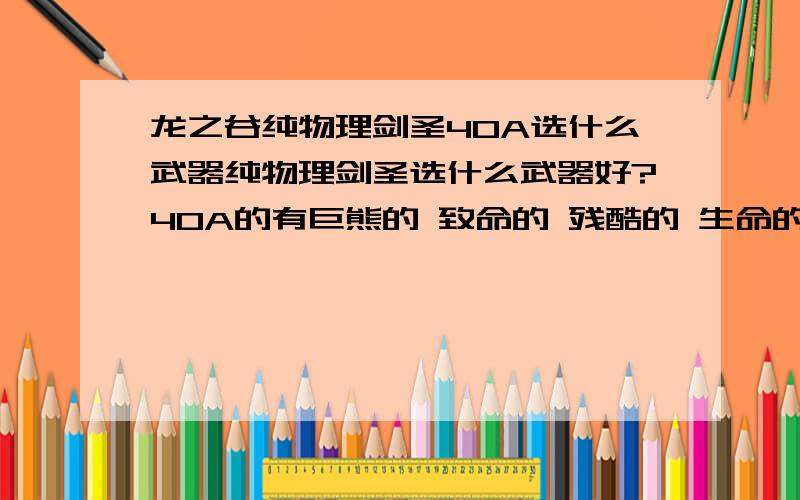 龙之谷纯物理剑圣40A选什么武器纯物理剑圣选什么武器好?40A的有巨熊的 致命的 残酷的 生命的 破坏的 这里面哪个好?