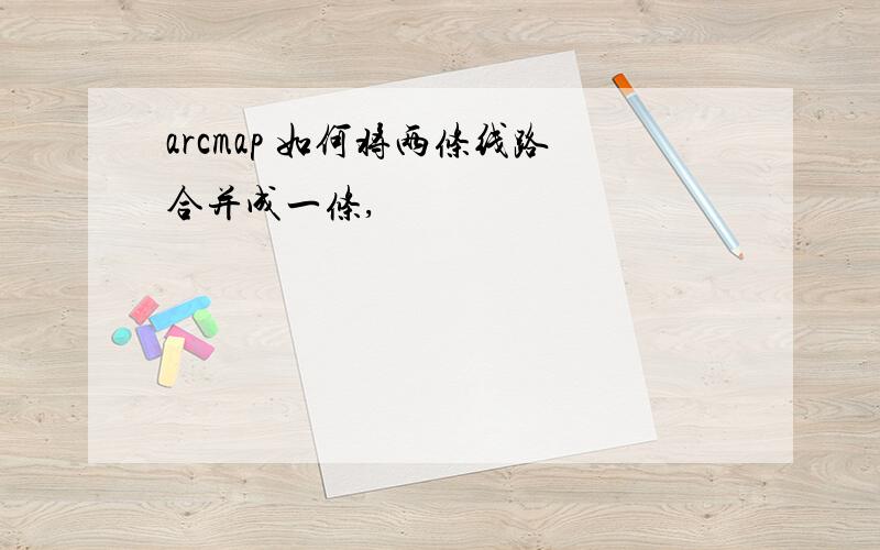 arcmap 如何将两条线路合并成一条,