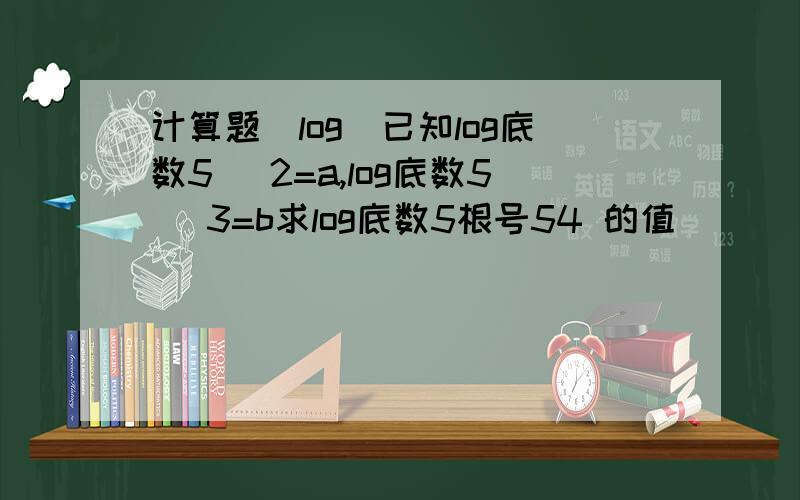 计算题（log）已知log底数5 ^2=a,log底数5 ^3=b求log底数5根号54 的值