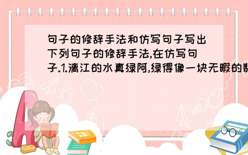 句子的修辞手法和仿写句子写出下列句子的修辞手法,在仿写句子.1.漓江的水真绿阿,绿得像一块无暇的翡翠.（ ）_________________________________________________2.体育,你就是美丽!你就是正义!你就是勇