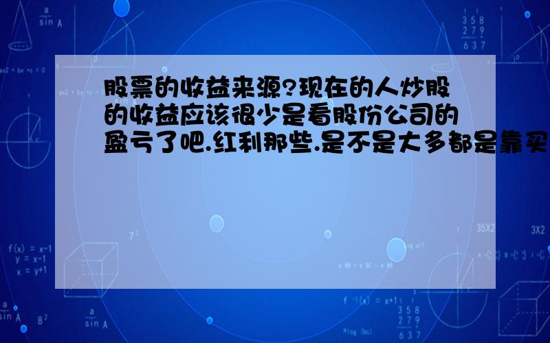 股票的收益来源?现在的人炒股的收益应该很少是看股份公司的盈亏了吧.红利那些.是不是大多都是靠买卖的差价来赚钱的?那这样一直买进卖出.股份公司真的能筹集到资金吗?