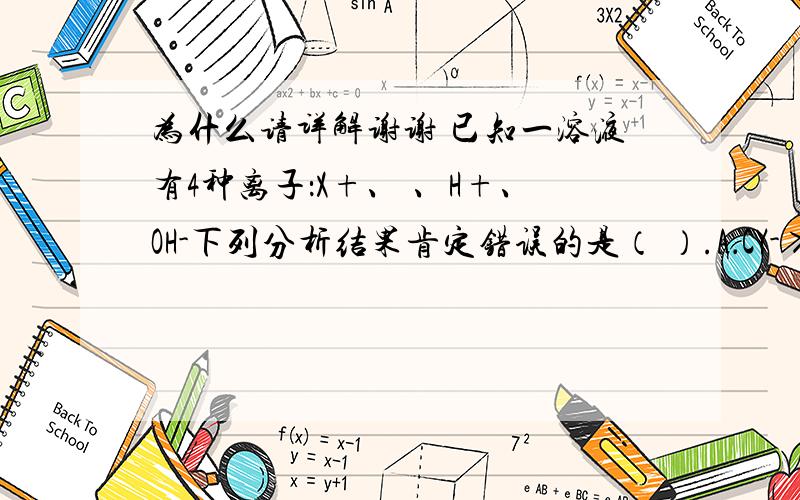 为什么请详解谢谢 已知一溶液有4种离子：X+、 、H+、OH-下列分析结果肯定错误的是（ ）.A．CY-＞CX+＞CH+＞COH- B．CX+＞CY-＞COH-＞CH+C．CH+＞CY-＞CX+＞COH- D．COH-＞CX+＞CH+＞CY-