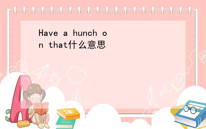 Have a hunch on that什么意思