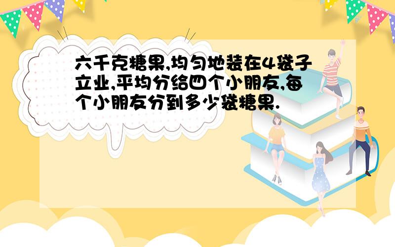 六千克糖果,均匀地装在4袋子立业,平均分给四个小朋友,每个小朋友分到多少袋糖果.