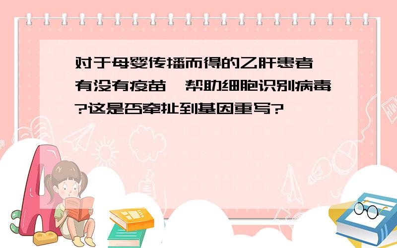 对于母婴传播而得的乙肝患者,有没有疫苗,帮助细胞识别病毒?这是否牵扯到基因重写?