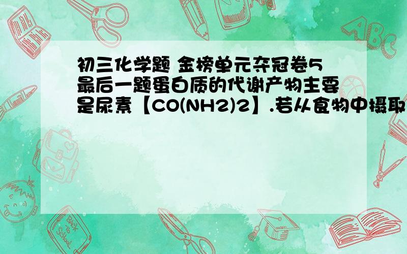 初三化学题 金榜单元夺冠卷5最后一题蛋白质的代谢产物主要是尿素【CO(NH2)2】.若从食物中摄取的蛋白质经体内新陈代谢后完全转化为尿素排出体外,每人每天相当于排出尿素30g.问：已知蛋白