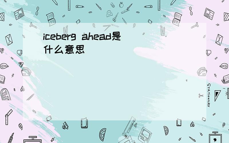 iceberg ahead是什么意思