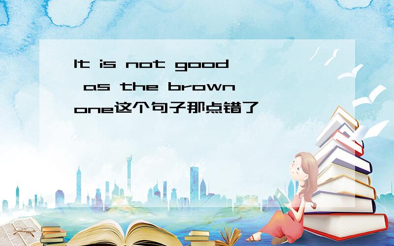 It is not good as the brown one这个句子那点错了