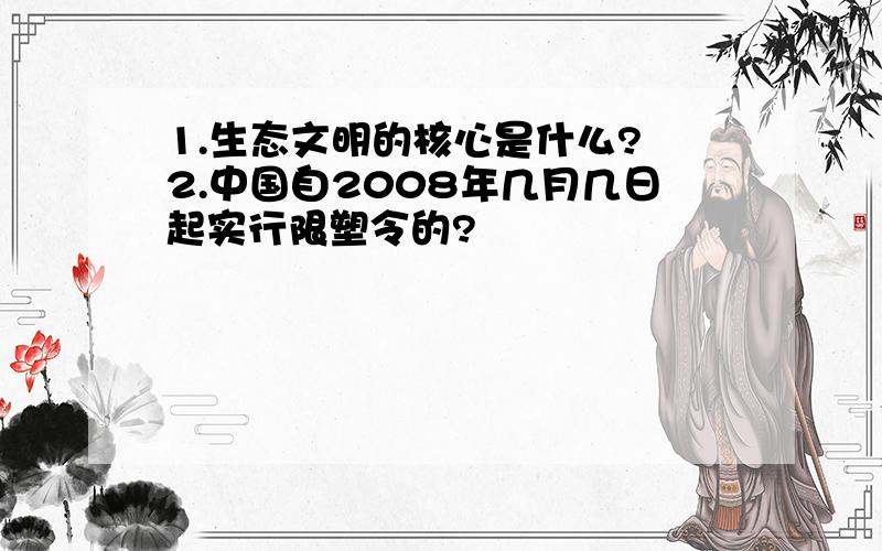 1.生态文明的核心是什么? 2.中国自2008年几月几日起实行限塑令的?