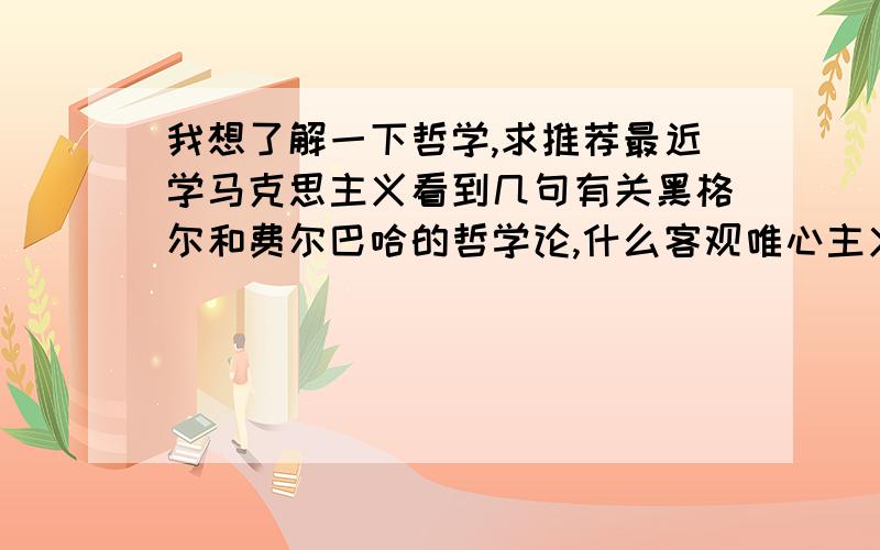 我想了解一下哲学,求推荐最近学马克思主义看到几句有关黑格尔和费尔巴哈的哲学论,什么客观唯心主义,辩证法…完全看晕了我…这帮大神都在说什么啊!求推荐,让我了解下哲学都在说些什