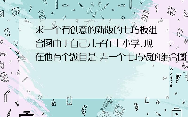 求一个有创意的新版的七巧板组合图由于自己儿子在上小学,现在他有个题目是 弄一个七巧板的组合图,但是由于我多这方面不是很懂,一个 新版的七巧板 组合图哦 是组合图哦