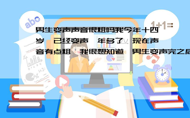 男生变声声音很粗吗我今年十四岁,已经变声一年多了,现在声音有点粗,我很想知道,男生变声完之后会不会声音都变得很粗,变得很粗的几率大不大?怎么做能让声音变得好听些,照我这个情况,