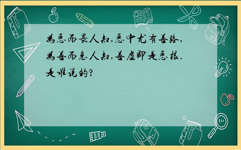 为恶而畏人知,恶中尤有善路,为善而急人知,善虚即是恶根.是谁说的?