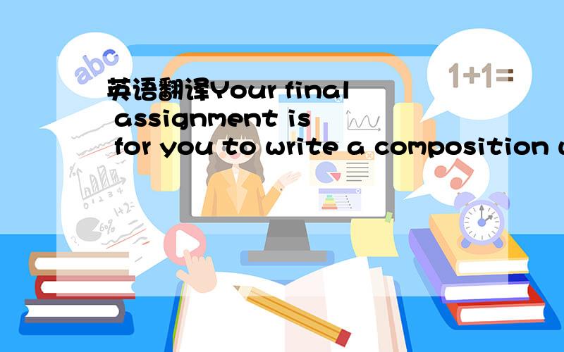 英语翻译Your final assignment is for you to write a composition which has three parts.Part one,which may be one or more paragraphs,must be a narrative; part two,which may be one or more paragraphs,must be a definition; and part three is a conclus