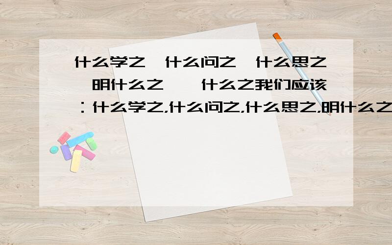 什么学之,什么问之,什么思之,明什么之,笃什么之我们应该：什么学之，什么问之，什么思之，明什么之，笃什么之《将相和》教我们（）（），《七步诗》警示我们要（）（），《卖火柴的