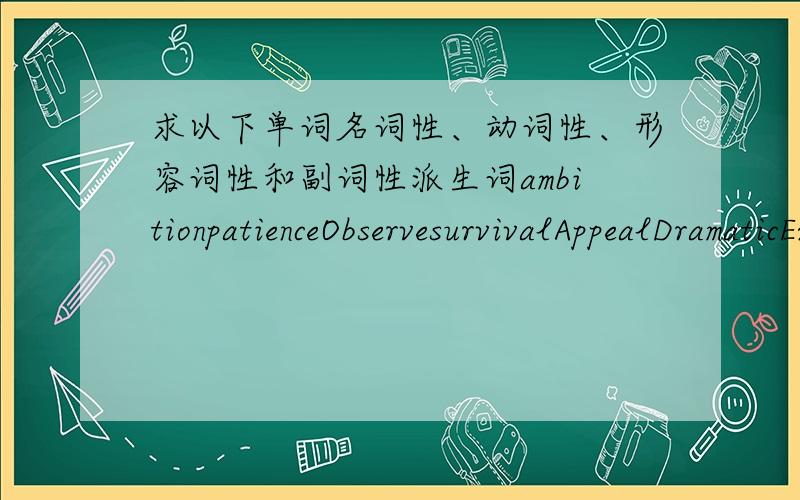 求以下单词名词性、动词性、形容词性和副词性派生词ambitionpatienceObservesurvivalAppealDramaticExplorer preparecourage