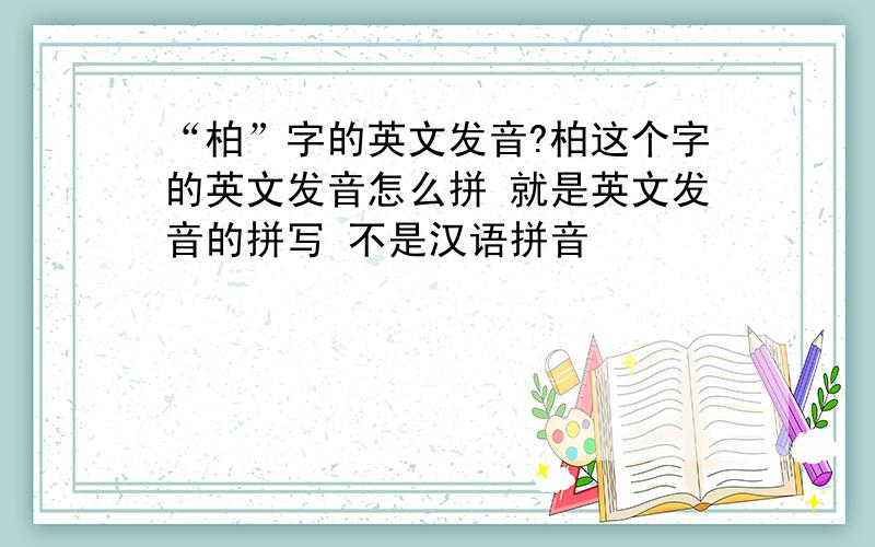 “柏”字的英文发音?柏这个字的英文发音怎么拼 就是英文发音的拼写 不是汉语拼音