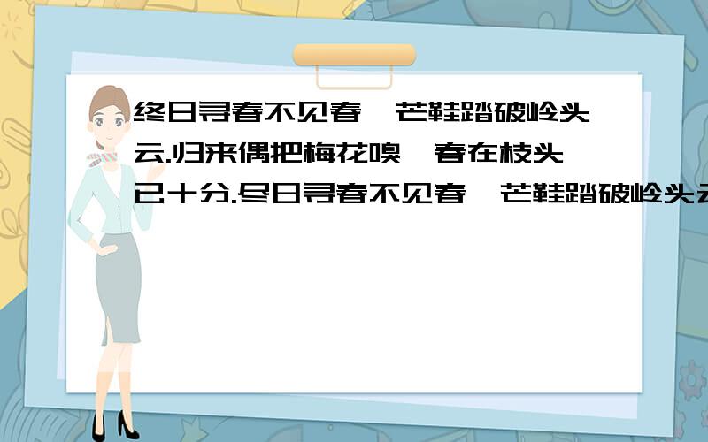 终日寻春不见春,芒鞋踏破岭头云.归来偶把梅花嗅,春在枝头已十分.尽日寻春不见春,芒鞋踏破岭头云.归来笑拈梅花嗅,春在枝头已十分那首才是正确的 是原来的.