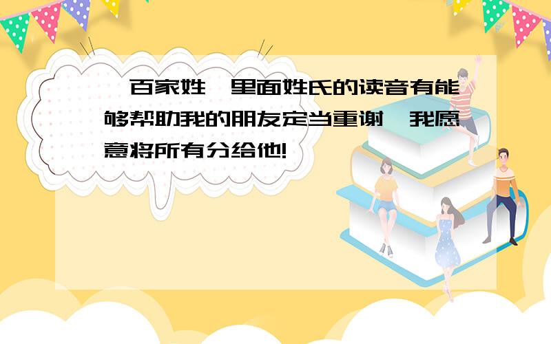 《百家姓》里面姓氏的读音有能够帮助我的朋友定当重谢,我愿意将所有分给他!