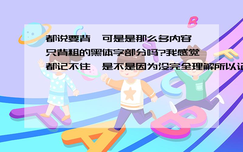 都说要背,可是是那么多内容,只背粗的黑体字部分吗?我感觉都记不住,是不是因为没完全理解所以记不住?请问怎样复习政治?