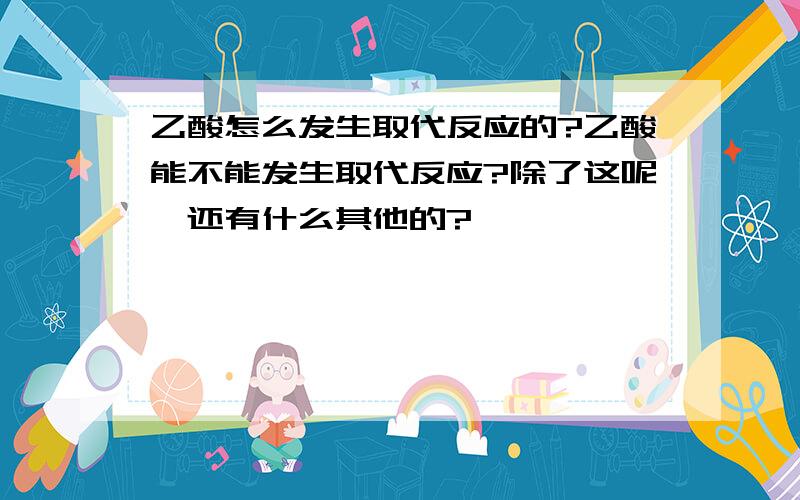 乙酸怎么发生取代反应的?乙酸能不能发生取代反应?除了这呢,还有什么其他的?