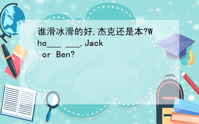 谁滑冰滑的好,杰克还是本?Who___ ___,Jack or Ben?