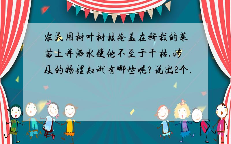 农民用树叶树枝掩盖在新栽的菜苗上并洒水使他不至于干枯,涉及的物理知识有哪些呢?说出2个.