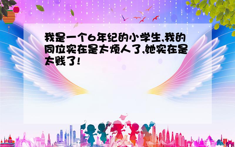 我是一个6年纪的小学生,我的同位实在是太烦人了,她实在是太贱了!