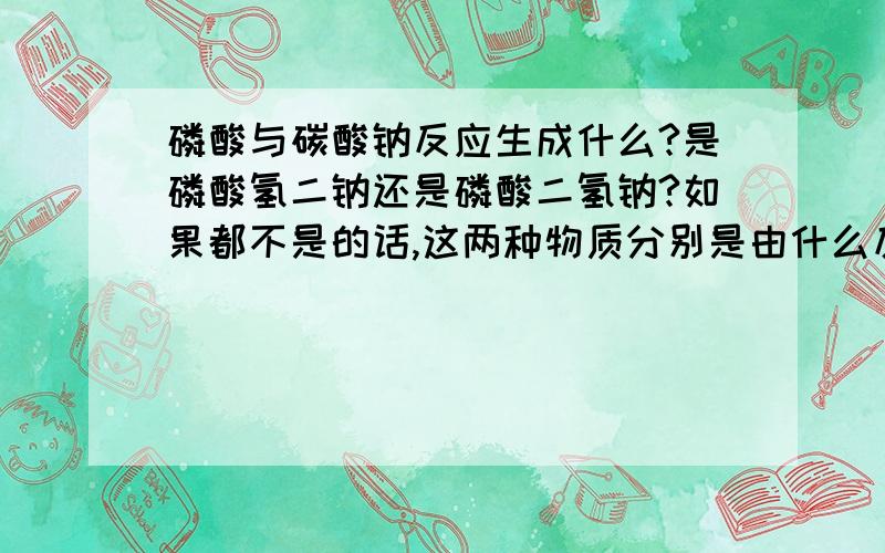 磷酸与碳酸钠反应生成什么?是磷酸氢二钠还是磷酸二氢钠?如果都不是的话,这两种物质分别是由什么反应生成的?请给方程式,