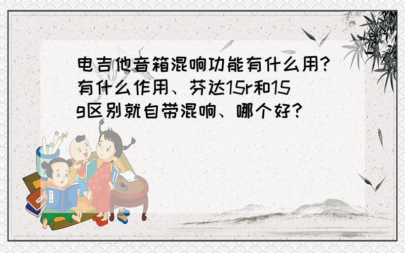 电吉他音箱混响功能有什么用?有什么作用、芬达15r和15g区别就自带混响、哪个好?