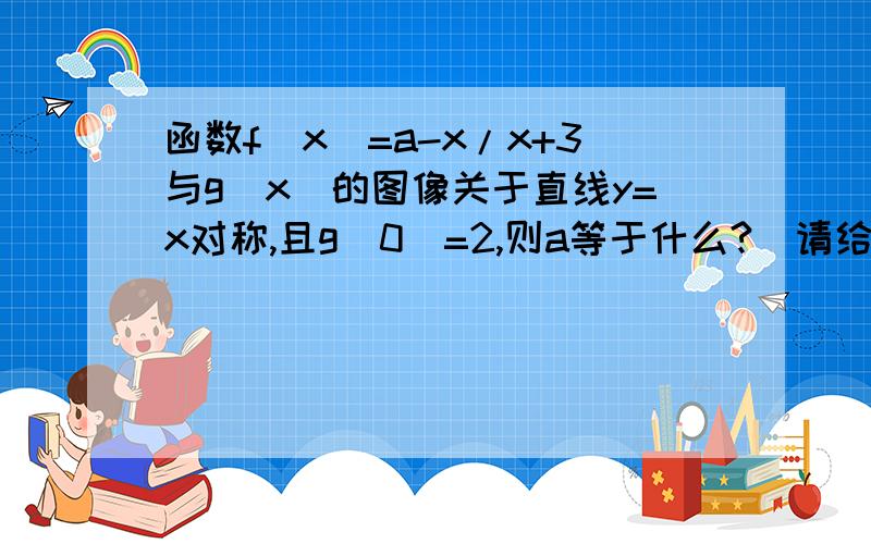 函数f（x）=a-x/x+3与g（x）的图像关于直线y=x对称,且g（0）=2,则a等于什么?（请给出详解步骤）